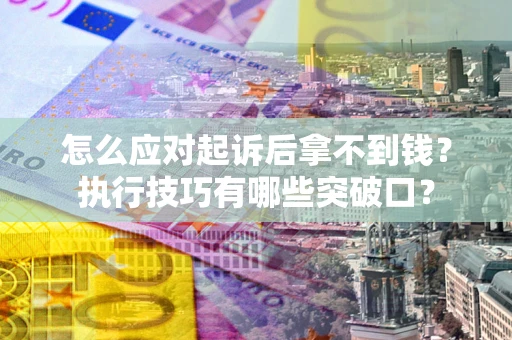 济南怎么应对起诉后拿不到钱？执行技巧有哪些突破口？